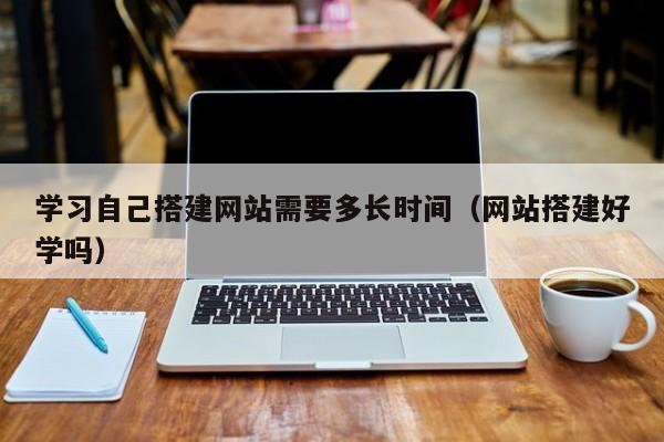 学习自己搭建网站需要多长时间（网站搭建好学吗）