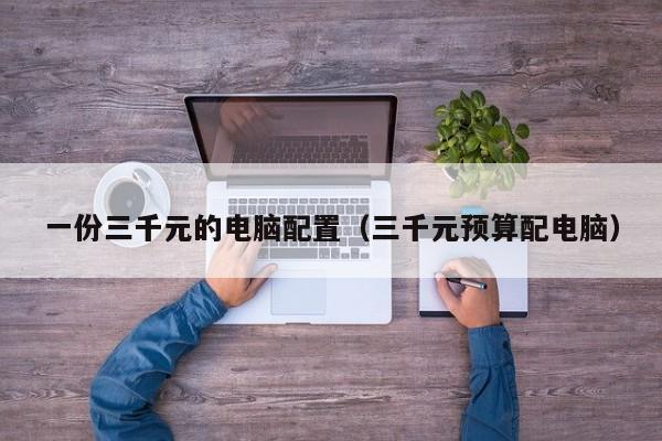 一份三千元的电脑配置(三千元预算配电脑)