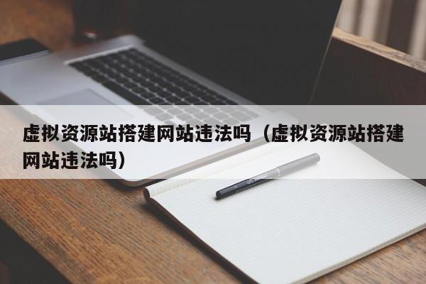 虚拟资源站搭建网站违法吗(虚拟资源站搭建网站违法吗)