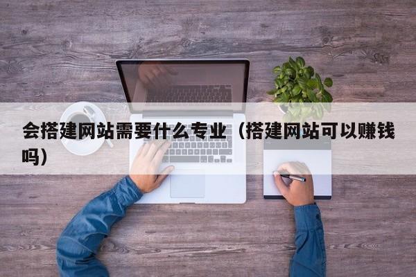 会搭建网站需要什么专业(搭建网站可以赚钱吗)