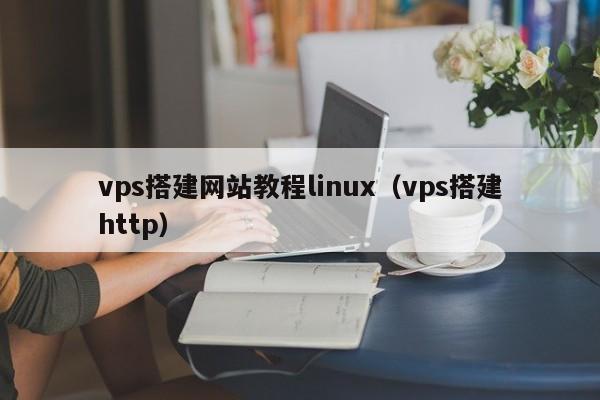 vps搭建网站教程linux(vps搭建http)