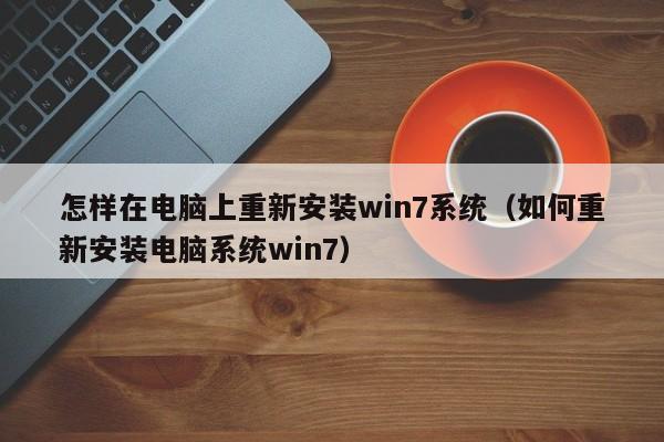 怎样在电脑上重新安装win7系统（如何重新安装电脑系统win7）