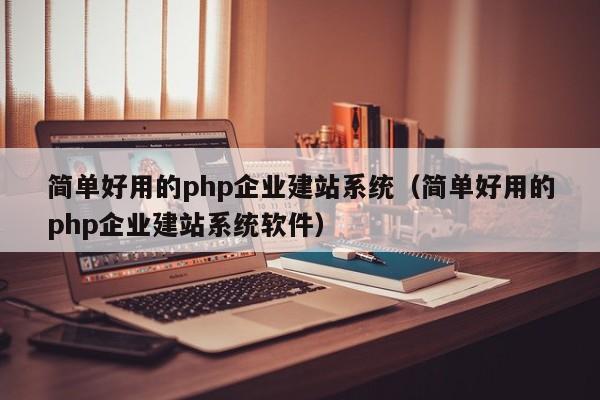 简单好用的php企业建站系统(简单好用的php企业建站系统软件)