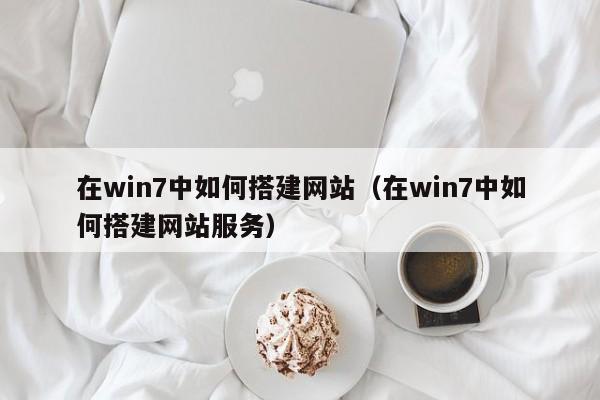 在win7中如何搭建网站（在win7中如何搭建网站服务）