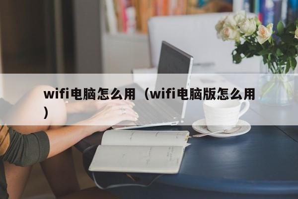 wifi电脑怎么用(wifi电脑版怎么用)