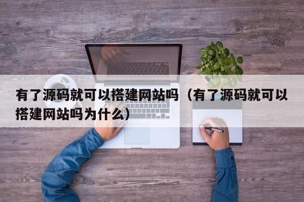 有了源码就可以搭建网站吗（有了源码就可以搭建网站吗为什么）