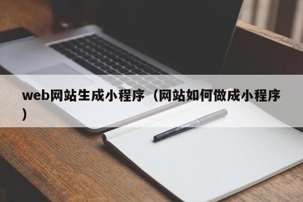 web网站生成小程序(网站如何做成小程序)