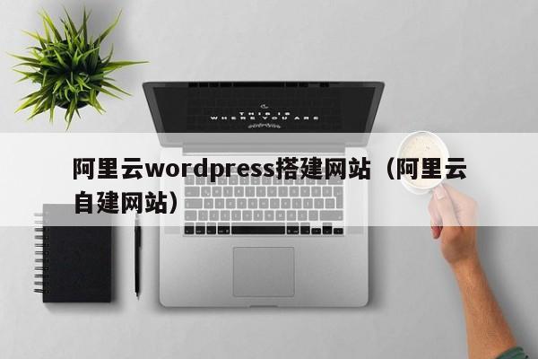 阿里云wordpress搭建网站（阿里云自建网站）