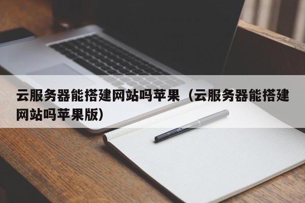 云服务器能搭建网站吗苹果（云服务器能搭建网站吗苹果版）