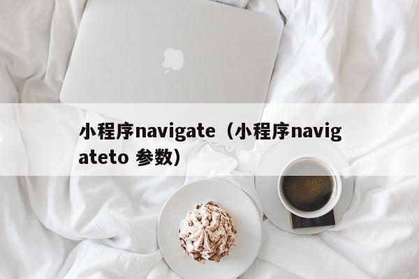 小程序navigate(小程序navigateto 参数)