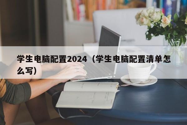 学生电脑配置2024（学生电脑配置清单怎么写）
