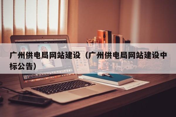 广州供电局网站建设（广州供电局网站建设中标公告）