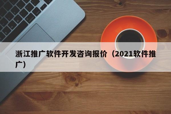 浙江推广软件开发咨询报价（2021软件推广）