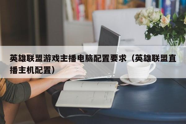 英雄联盟游戏主播电脑配置要求（英雄联盟直播主机配置）