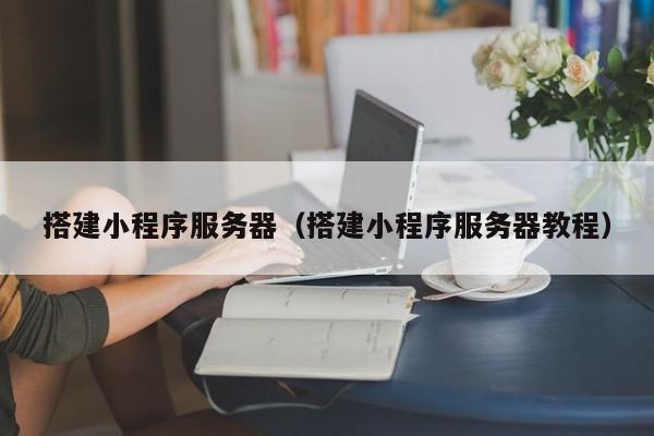 搭建小程序服务器（搭建小程序服务器教程）