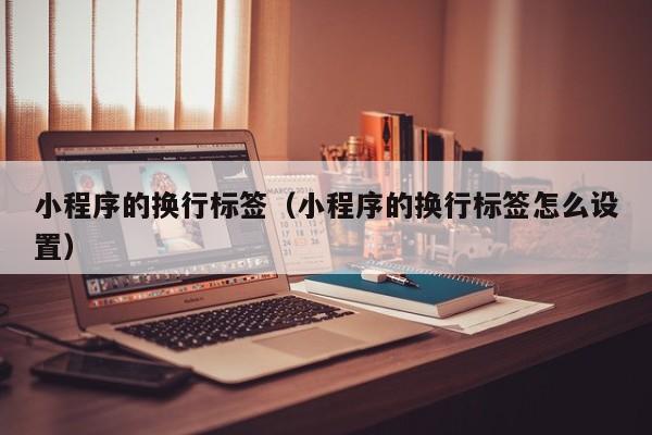 小程序的换行标签（小程序的换行标签怎么设置）
