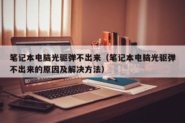 笔记本电脑光驱弹不出来（笔记本电脑光驱弹不出来的原因及解决方法）