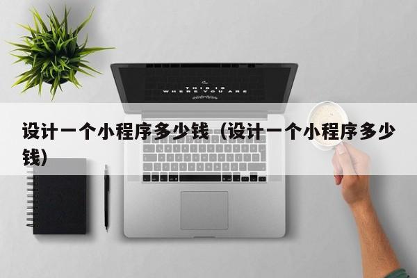 设计一个小程序多少钱(设计一个小程序多少钱)