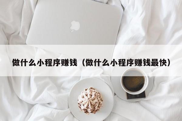 做什么小程序赚钱（做什么小程序赚钱最快）