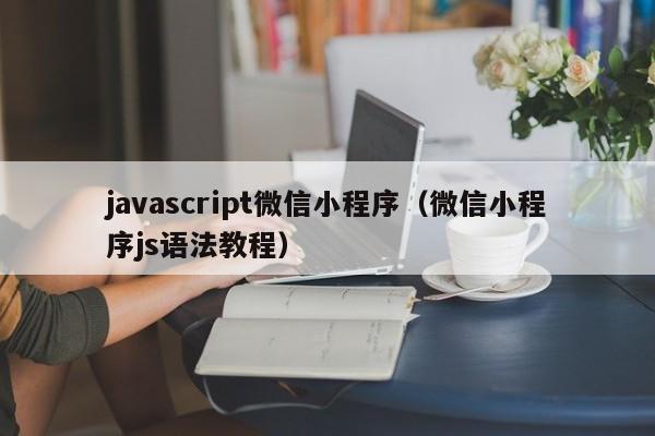 javascript微信小程序（微信小程序js语法教程）