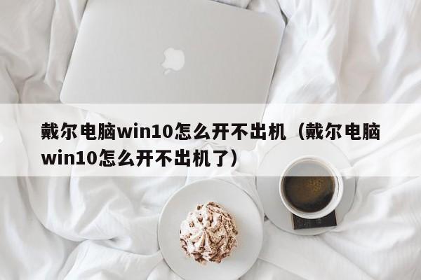 戴尔电脑win10怎么开不出机(戴尔电脑win10怎么开不出机了)