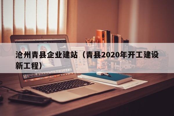 沧州青县企业建站（青县2020年开工建设新工程）