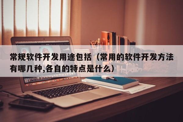 常规软件开发用途包括（常用的软件开发方法有哪几种,各自的特点是什么）