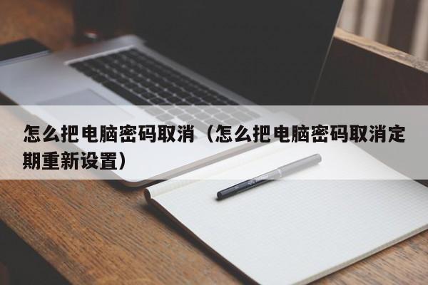怎么把电脑密码取消（怎么把电脑密码取消定期重新设置）