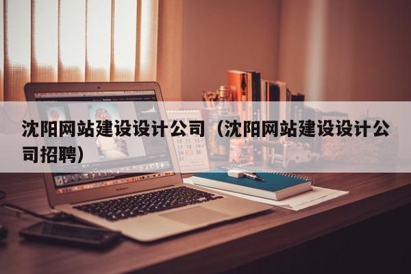 沈阳网站建设设计公司(沈阳网站建设设计公司招聘)