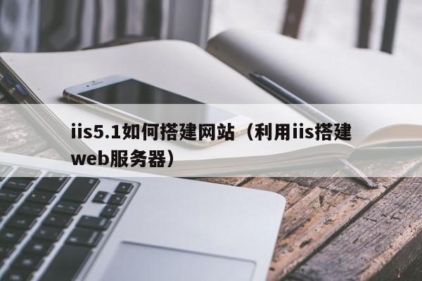 iis5.1如何搭建网站（利用iis搭建web服务器）