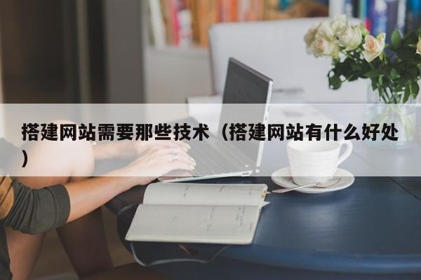 搭建网站需要那些技术(搭建网站有什么好处)