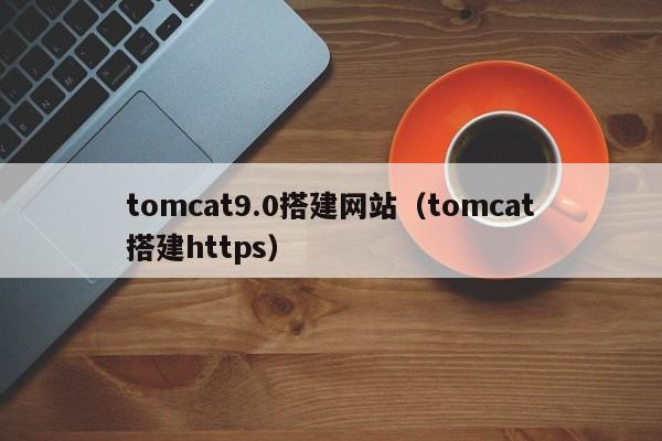 tomcat9.0搭建网站（tomcat搭建https）