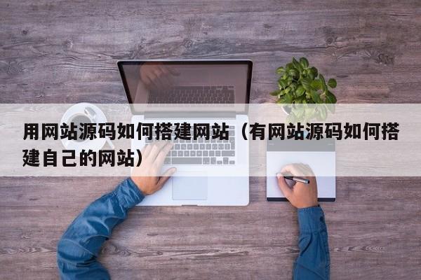 用网站源码如何搭建网站(有网站源码如何搭建自己的网站)