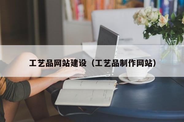 工艺品网站建设(工艺品制作网站)