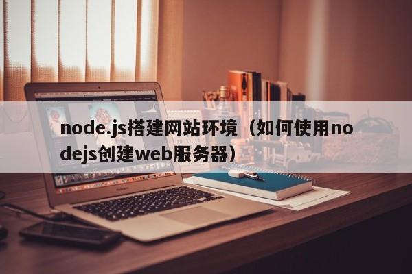 node.js搭建网站环境（如何使用nodejs创建web服务器）