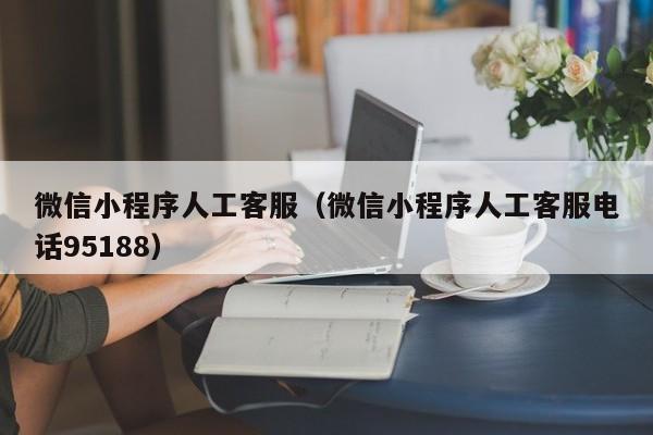 微信小程序人工客服（微信小程序人工客服电话95188）