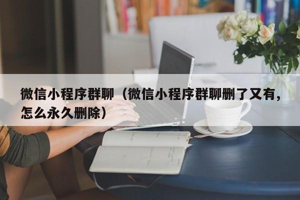 微信小程序群聊（微信小程序群聊删了又有,怎么永久删除）