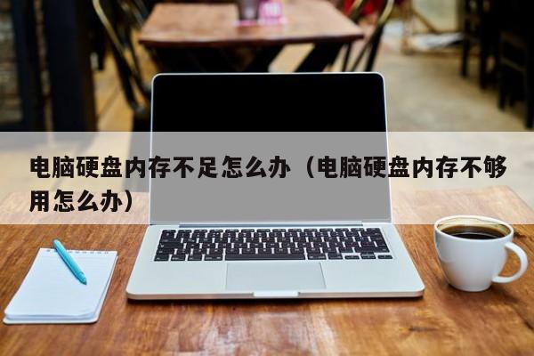 电脑硬盘内存不足怎么办（电脑硬盘内存不够用怎么办）