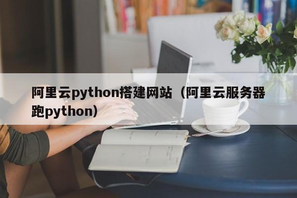 阿里云python搭建网站（阿里云服务器跑python）