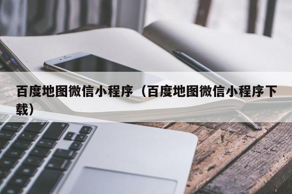 百度地图微信小程序（百度地图微信小程序下载）