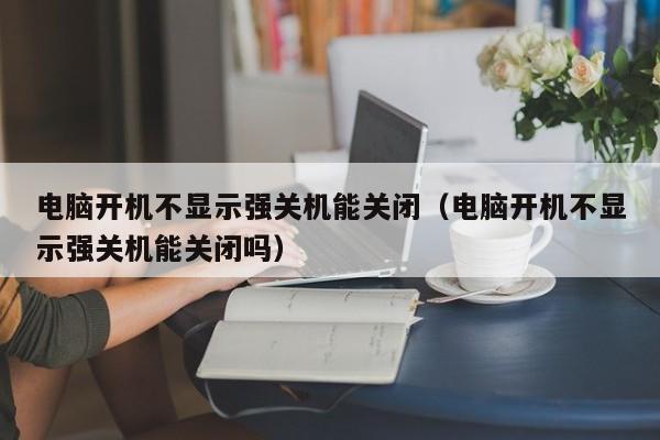 电脑开机不显示强关机能关闭(电脑开机不显示强关机能关闭吗)