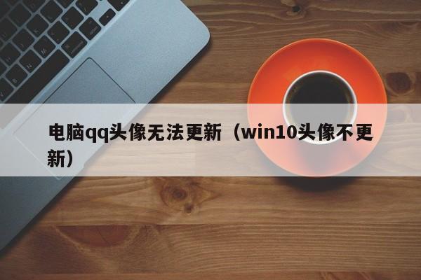 电脑qq头像无法更新（win10头像不更新）