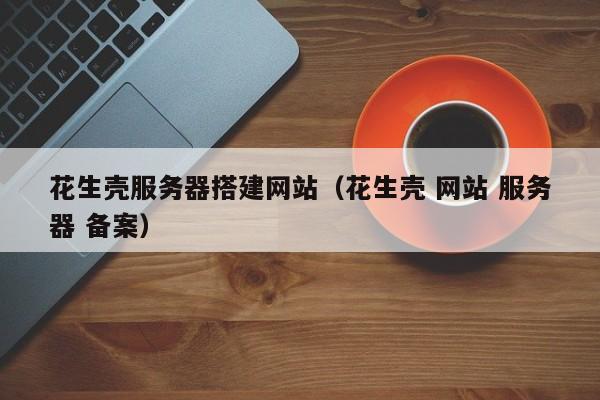 花生壳服务器搭建网站（花生壳 网站 服务器 备案）