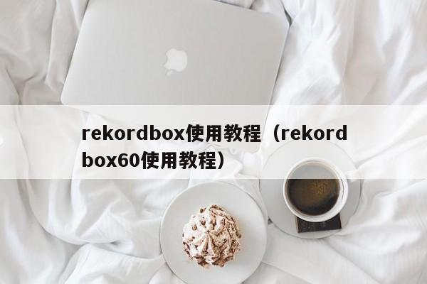 rekordbox使用教程(rekordbox60使用教程)