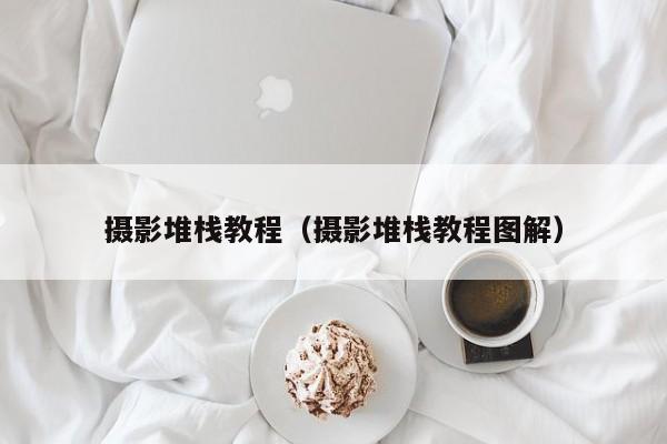 摄影堆栈教程(摄影堆栈教程图解)