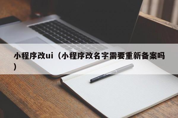 小程序改ui(小程序改名字需要重新备案吗)