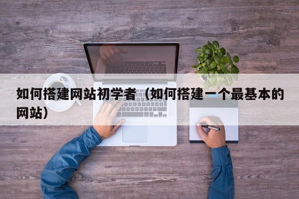如何搭建网站初学者（如何搭建一个最基本的网站）