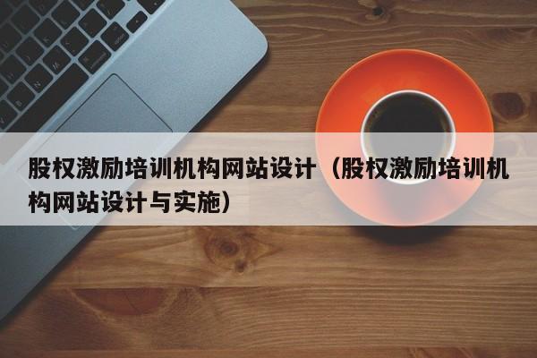 股权激励培训机构网站设计(股权激励培训机构网站设计与实施)