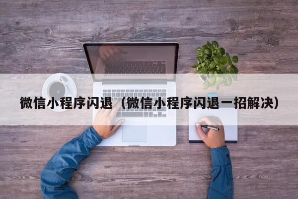 微信小程序闪退（微信小程序闪退一招解决）