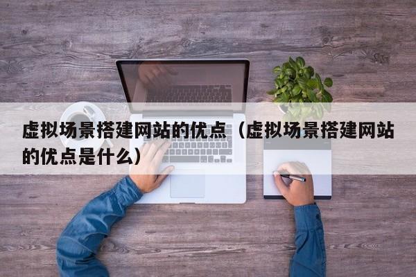 虚拟场景搭建网站的优点(虚拟场景搭建网站的优点是什么)